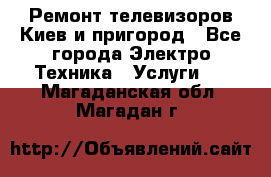 Ремонт телевизоров Киев и пригород - Все города Электро-Техника » Услуги   . Магаданская обл.,Магадан г.